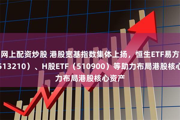 网上配资炒股 港股宽基指数集体上扬，恒生ETF易方达（513210）、H股ETF（510900）等助力布局港股核心资产