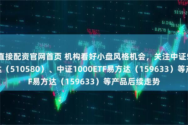 直接配资官网首页 机构看好小盘风格机会，关注中证500ETF易方达（510580）、中证1000ETF易方达（159633）等产品后续走势
