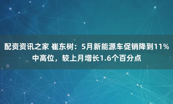 配资资讯之家 崔东树：5月新能源车促销降到11%中高位，较上月增长1.6个百分点