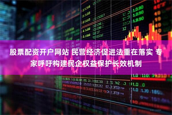 股票配资开户网站 民营经济促进法重在落实 专家呼吁构建民企权益保护长效机制