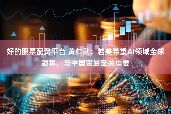 好的股票配资平台 黄仁勋：若美希望AI领域全球领军，与中国贸易至关重要