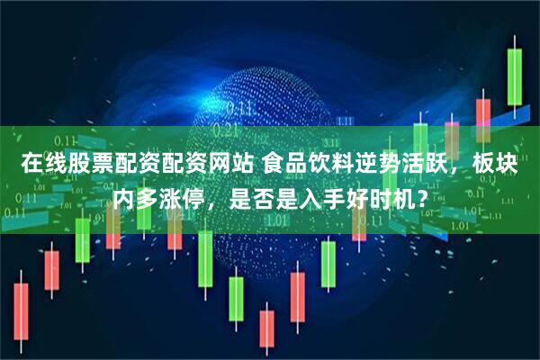 在线股票配资配资网站 食品饮料逆势活跃，板块内多涨停，是否是入手好时机？
