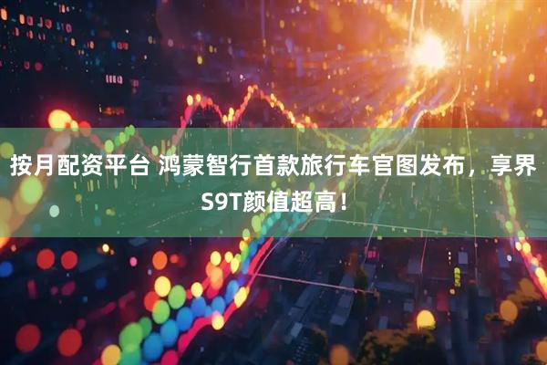 按月配资平台 鸿蒙智行首款旅行车官图发布，享界S9T颜值超高！