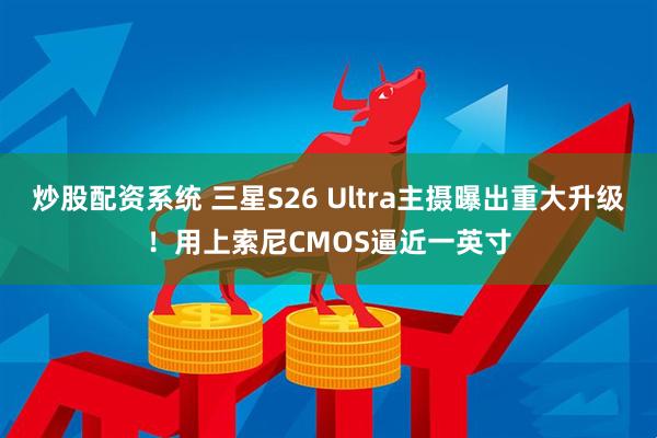 炒股配资系统 三星S26 Ultra主摄曝出重大升级！用上索尼CMOS逼近一英寸