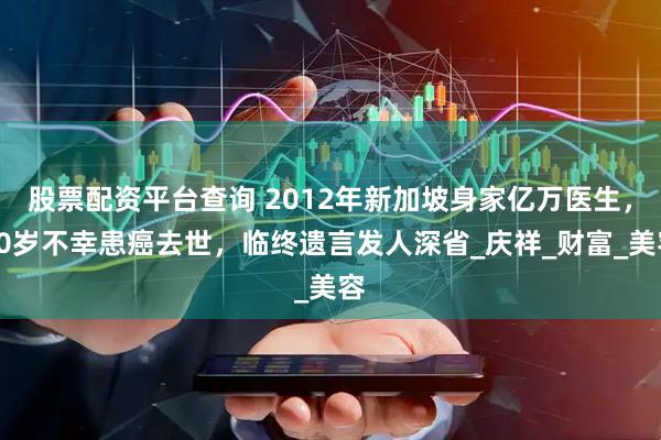 股票配资平台查询 2012年新加坡身家亿万医生，40岁不幸患癌去世，临终遗言发人深省_庆祥_财富_美容