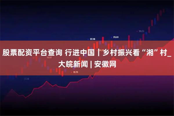 股票配资平台查询 行进中国｜乡村振兴看“湘”村_大皖新闻 | 安徽网