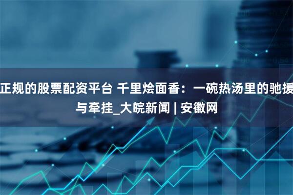 正规的股票配资平台 千里烩面香：一碗热汤里的驰援与牵挂_大皖新闻 | 安徽网