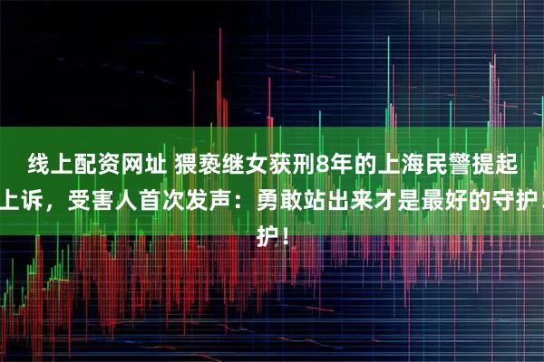 线上配资网址 猥亵继女获刑8年的上海民警提起上诉，受害人首次发声：勇敢站出来才是最好的守护！