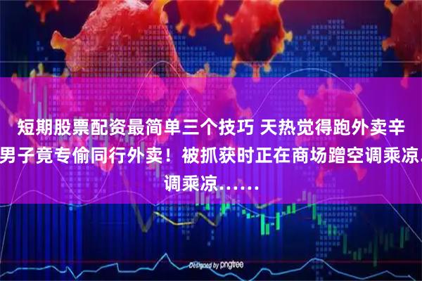 短期股票配资最简单三个技巧 天热觉得跑外卖辛苦，男子竟专偷同行外卖！被抓获时正在商场蹭空调乘凉……